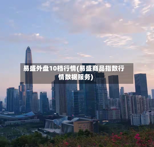 易盛外盘10档行情(易盛商品指数行情数据服务)-第2张图片