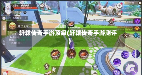 轩辕传奇手游顶级(轩辕传奇手游测评)