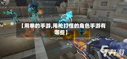 【用拳的手游,用枪打怪的角色手游有哪些】