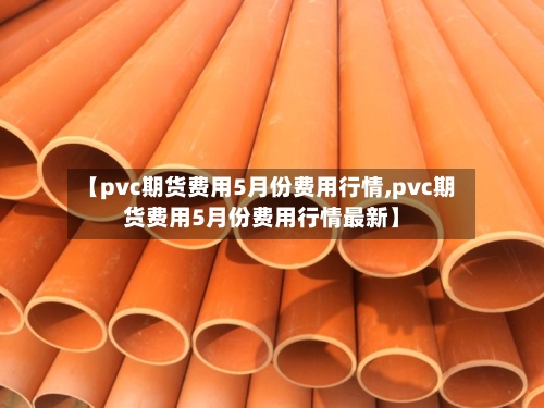 【pvc期货费用5月份费用行情,pvc期货费用5月份费用行情最新】