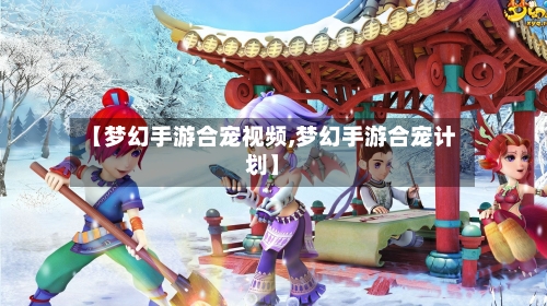 【梦幻手游合宠视频,梦幻手游合宠计划】-第2张图片