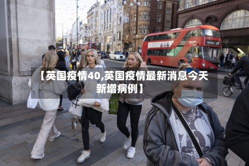 【英国疫情40,英国疫情最新消息今天新增病例】